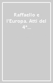 Raffaello e l Europa. Atti del 4º Corso internazionale di alta cultura