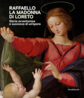 Raffaello. La Madonna di Loreto. Storia avventurosa e successo di un