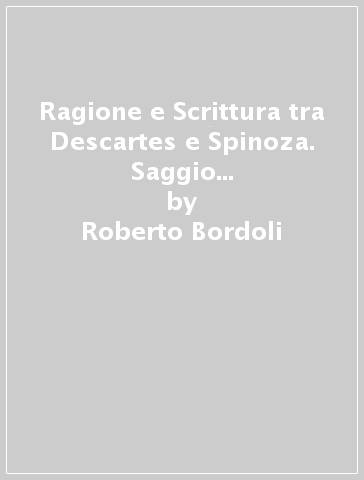 Ragione e Scrittura tra Descartes e Spinoza. Saggio sulla «Philosophia S. Scripturae interpres» di Lodewijk Meyer e della sua recezione - Roberto Bordoli