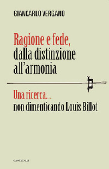 Ragione e fede, dalla distinzione all'armonia. Una ricerca... non dimenticando Louis Billot - Giancarlo Vergano