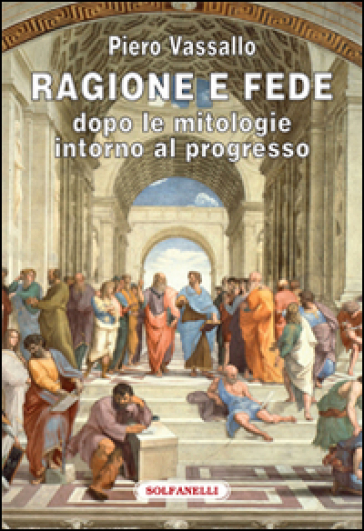 Ragione e fede dopo le mitologie intorno al progresso - Piero Vassallo