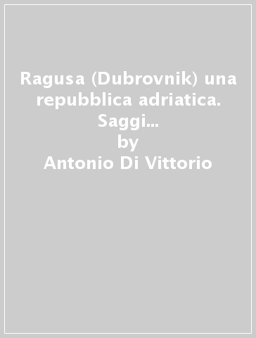 Ragusa (Dubrovnik) una repubblica adriatica. Saggi di storia economica e finanziaria - Sergio Anselmi - Paola Pierucci - Antonio Di Vittorio