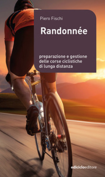 Randonnée. Preparazione e gestione delle corse ciclistiche di lunga distanza - Piero Fischi