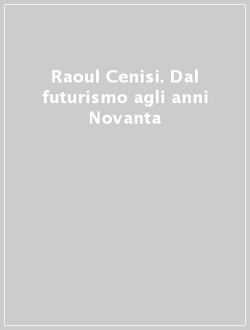 Raoul Cenisi. Dal futurismo agli anni Novanta