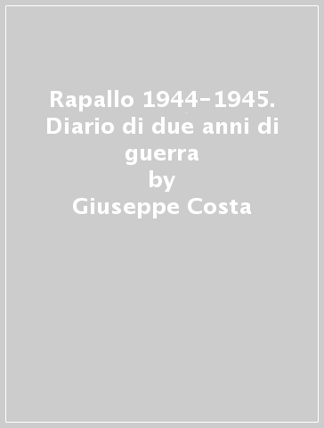 Rapallo 1944-1945. Diario di due anni di guerra - Giuseppe Costa