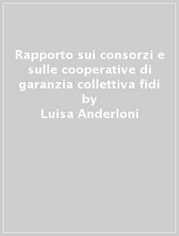 Rapporto sui consorzi e sulle cooperative di garanzia collettiva fidi - Roberto Ruozi - Luisa Anderloni - Michele Preda