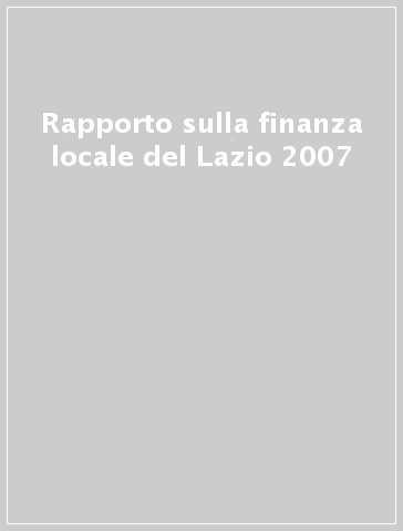 Rapporto sulla finanza locale del Lazio 2007