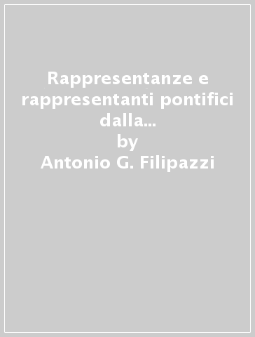 Rappresentanze e rappresentanti pontifici dalla seconda metà del XX secolo. Le nunziature apostoliche dal 1800 al 1956 - Antonio G. Filipazzi - Giuseppe De Marchi