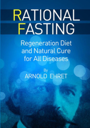 Rational fasting. Regeneration diet and natural cure for all diseases - Arnold Ehret