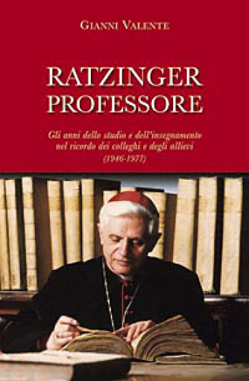 Ratzinger professore. Gli anni dello studio e dell'insegnamento nel ricordo dei colleghi e degli allievi (1946-1977) - Gianni Valente