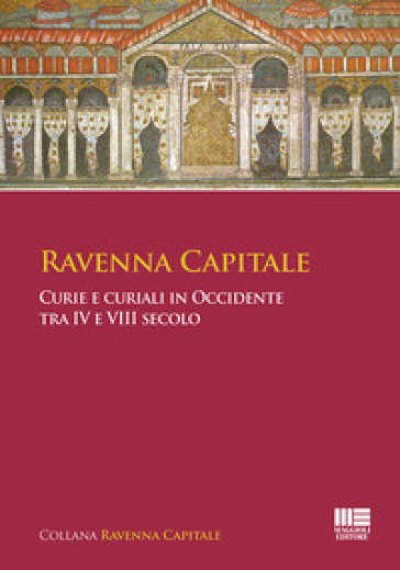 Ravenna capitale. Curie e curiali in Occidente tra IV e VIII secolo - Gisella Bassanelli Sommariva