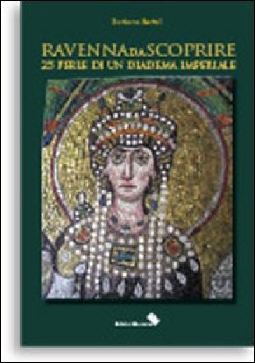 Ravenna da scoprire. 25 perle di un diadema imperiale - Barbara Bartoli