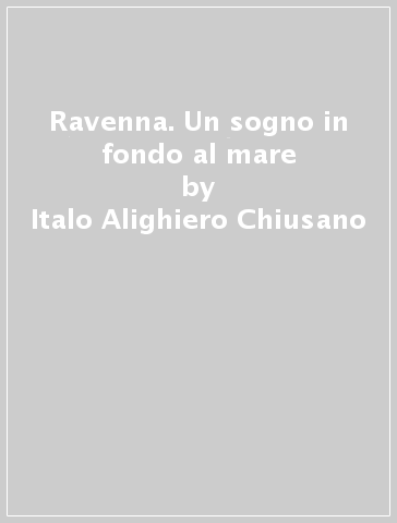 Ravenna. Un sogno in fondo al mare - Italo Alighiero Chiusano