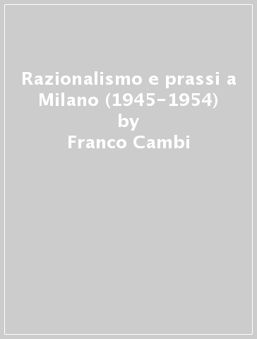 Razionalismo e prassi a Milano (1945-1954) - Franco Cambi