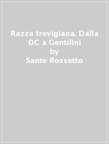 Razza trevigiana. Dalla DC a Gentilini - Sante Rossetto