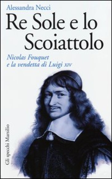 Re Sole e lo Scoiattolo. Nicolas Fouquet e la vendetta di Luigi XIV - Alessandra Necci