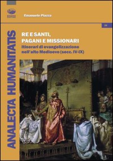 Re e santi, pagani e missionari. Itinerari di evangelizzazione nell'alto Medioevo (secc. IV-IX) - Emanuele Piazza