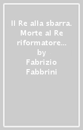 Il Re alla sbarra. Morte al Re riformatore nascita dello stato assoluto