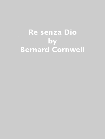 Re senza Dio - Bernard Cornwell