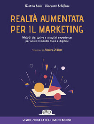 Realtà aumentata per il marketing. Metodi disruptive e phygital experience per unire il mondo fisico e digitale - Mattia Salvi - Vincenzo Schifano