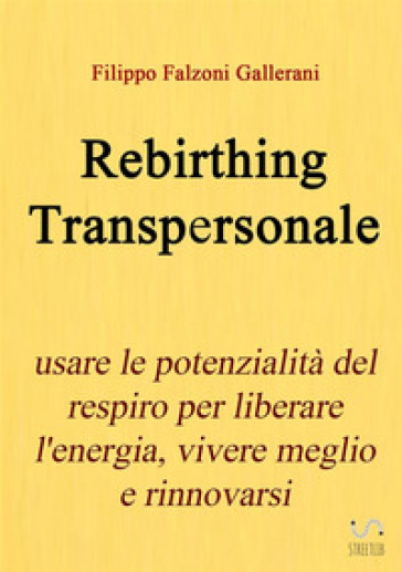 Rebirthing transpersonale. Usare le potenzialità del respiro per liberare l'energia, vivere meglio e rinnovarsi - Filippo Falzoni Gallerani