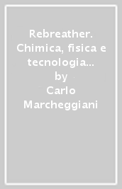 Rebreather. Chimica, fisica e tecnologia dell autorespiratore a circuito chiuso