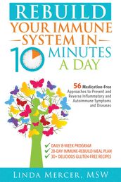 Rebuild Your Immune System in 10 Minutes a Day: 56 Medication-Free Approaches to Prevent and Reverse Inflammatory and Autoimmune Symptoms and Diseases