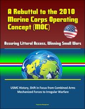 A Rebuttal to the 2010 Marine Corps Operating Concept (MOC) - Assuring Littoral Access, Winning Small Wars, USMC History, Shift in Focus from Combined Arms Mechanized Forces to Irregular Warfare