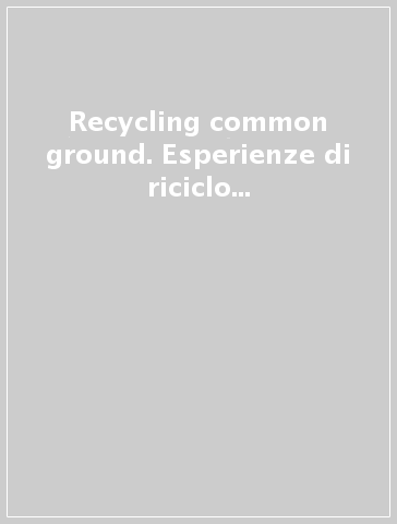 Recycling common ground. Esperienze di riciclo architettonico per la rigenerazione urbana. Ediz. multilingue