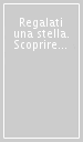 Regalati una stella. Scoprire il cielo nella vita di tutti i giorni