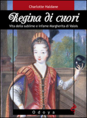 Regina di cuori. Vita della sublime e infame Margherita di Valois