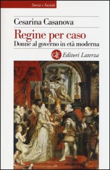 Regine per caso. Donne al governo in età moderna - Cesarina Casanova