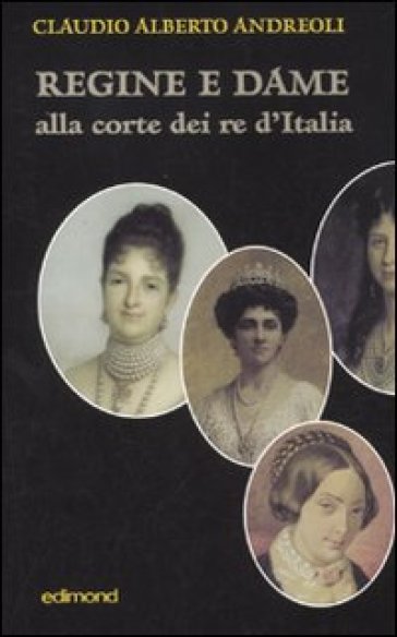 Regine e dame alla corte dei re d'Italia - Claudio Alberto Andreoli