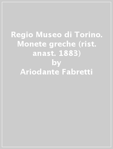 Regio Museo di Torino. Monete greche (rist. anast. 1883) - Ariodante Fabretti - F. Rossi - R. V. Lanzone