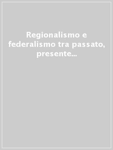 Regionalismo e federalismo tra passato, presente e futuro. Atti del Convegno (Perugia, 25-26 novembre 2011)