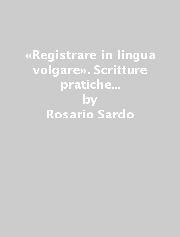 «Registrare in lingua volgare». Scritture pratiche e burocratiche in Sicilia tra 600 e 700 - Rosario Sardo