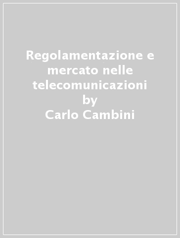 Regolamentazione e mercato nelle telecomunicazioni - Tommaso Valletti - Carlo Cambini - Piercarlo Ravazzi