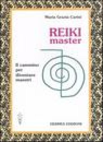 Reiki master. Il cammino per diventare maestri - Maria Grazia Carini