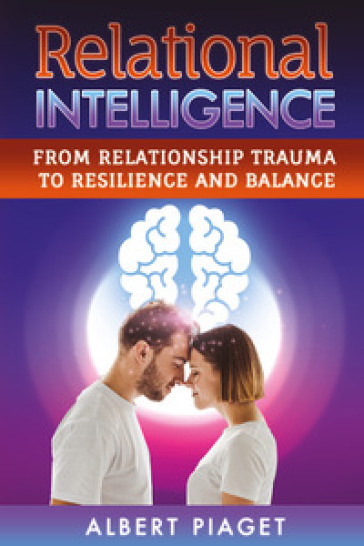 Relational intelligence. From relationship trauma to resilience and balance - Albert Piaget