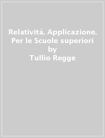 Relatività. Applicazione. Per le Scuole superiori - Tullio Regge - Federico Tibone