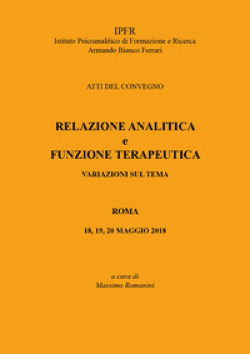 Relazione analitica e funzione terapeutica. Atti del Convegno (Roma, 18-20 maggio 2018)