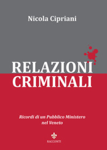 Relazioni criminali. Ricordi di un Pubblico Ministero nel Veneto - Nicola Cipriani