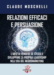 Relazioni efficaci e persuasione. L arte di vendere sé stessi e sviluppare la propria leadership nell era del neuromarketing