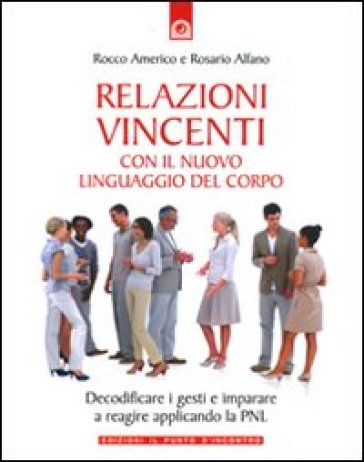 Relazioni vincenti con il nuovo linguaggio del corpo - Rosario Alfano - Rocco Americo