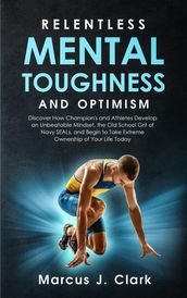 Relentless Mental Toughness and Optimism: Discover How Champion s and Athletes Develop an Unbeatable Mindset, the Old School Grit of Navy SEALs, and Begin to Take Extreme Ownership of Your Life Today