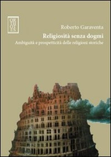 Religiosità senza dogmi. Ambiguità e prospetticità delle religioni storiche - Roberto Garaventa