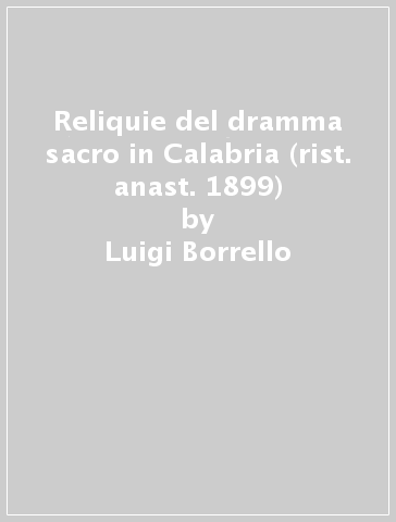 Reliquie del dramma sacro in Calabria (rist. anast. 1899) - Luigi Borrello