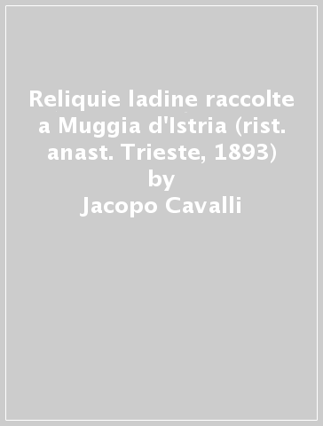 Reliquie ladine raccolte a Muggia d'Istria (rist. anast. Trieste, 1893) - Jacopo Cavalli