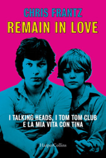 Remain in love. I Talking Heads, i Tom Tom Club e la mia vita con Tina - Chris Frantz