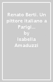 Renato Berti. Un pittore italiano a Parigi 1884-1939. Ediz. italiana e inglese